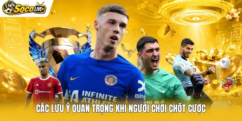 Các lưu ý quan trọng khi người chơi chốt cược