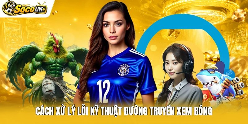 Cách xử lý lỗi kỹ thuật đường truyền xem bóng