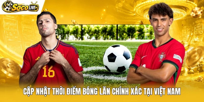 Cập nhật thời điểm bóng lăn chính xác tại Việt Nam