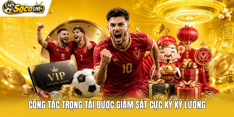 Công tác trọng tài được giám sát cực kỳ kỹ lưỡng