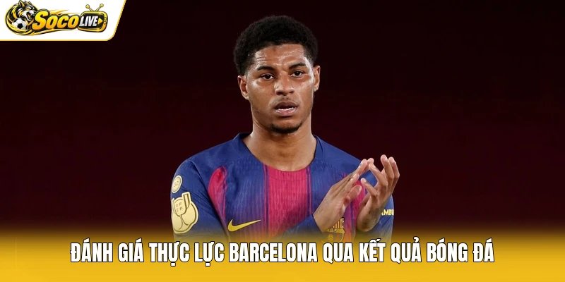 Đánh giá thực lực Barcelona qua kết quả bóng đá