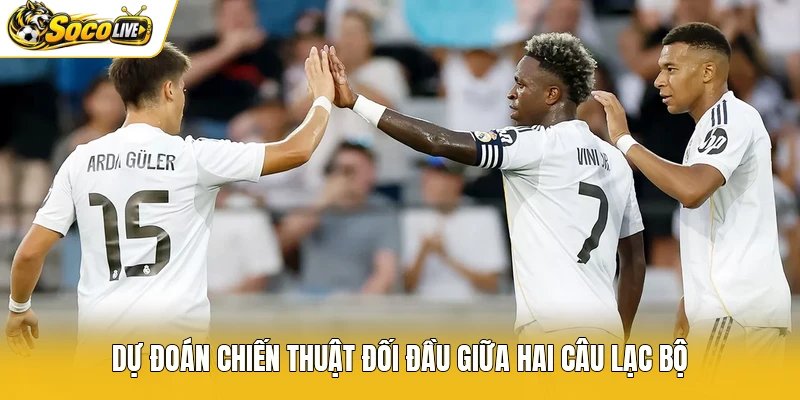 Dự đoán chiến thuật đối đầu giữa hai câu lạc bộ