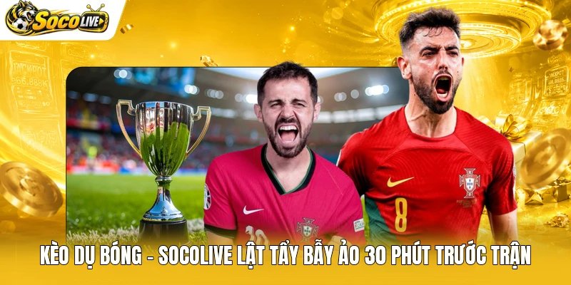 Kèo Dụ Bóng – Socolive Lật Tẩy Bẫy Ảo 30 Phút Trước Trận