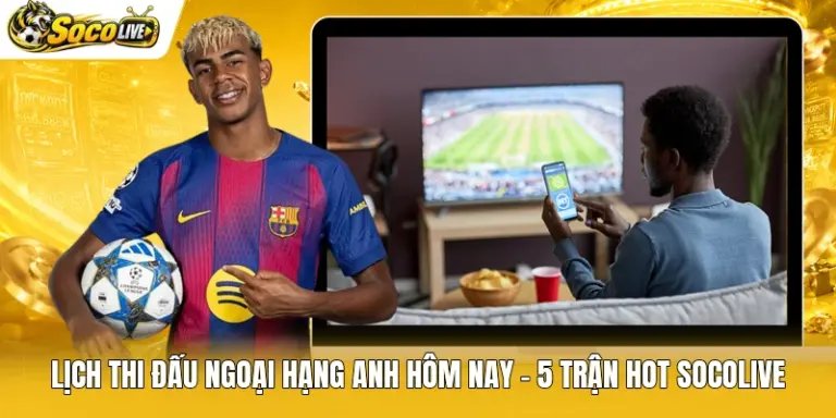 Lịch Thi Đấu Ngoại Hạng Anh Hôm Nay - 5 Trận Hot Socolive