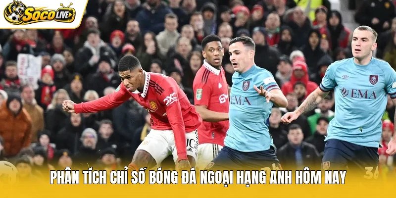 Phân tích chỉ số bóng đá Ngoại hạng Anh hôm nay