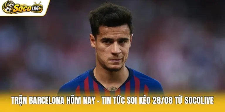 Trận Barcelona Hôm Nay - Tin Tức Soi Kèo 28/08 Từ Socolive