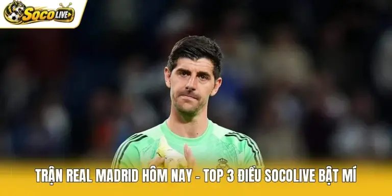 Trận Real Madrid Hôm Nay - Top 3 Điều Socolive Bật Mí