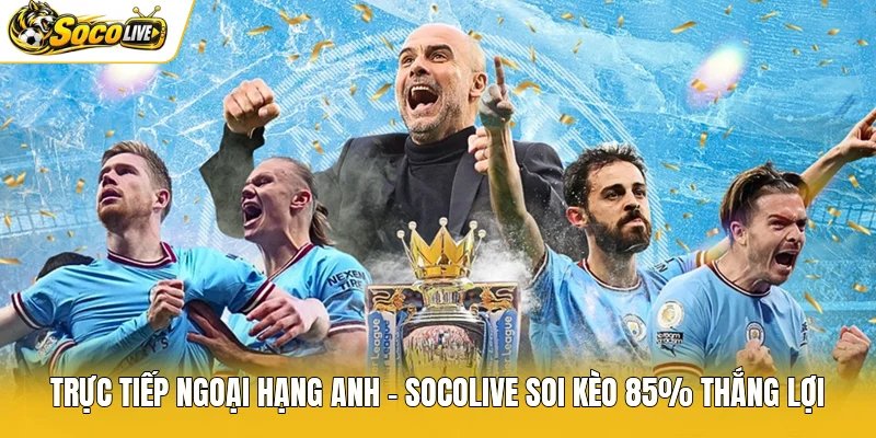 Trực Tiếp Ngoại Hạng Anh – Socolive Soi Kèo 85% Thắng Lợi