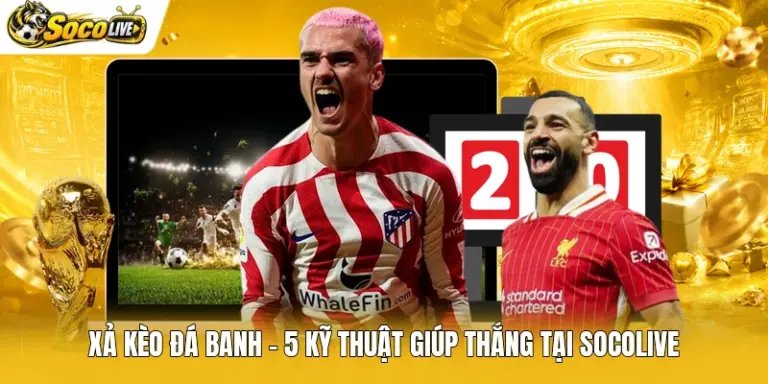 Xả Kèo Đá Banh - 5 Kỹ Thuật Giúp Thắng Tại Socolive