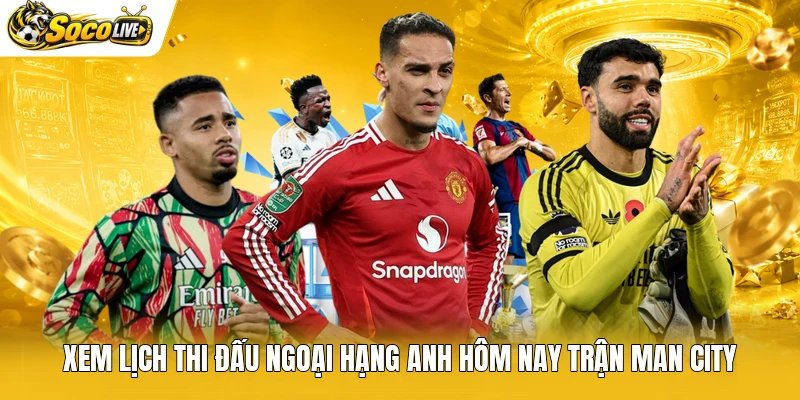 Xem lịch thi đấu Ngoại hạng Anh hôm nay trận Man City